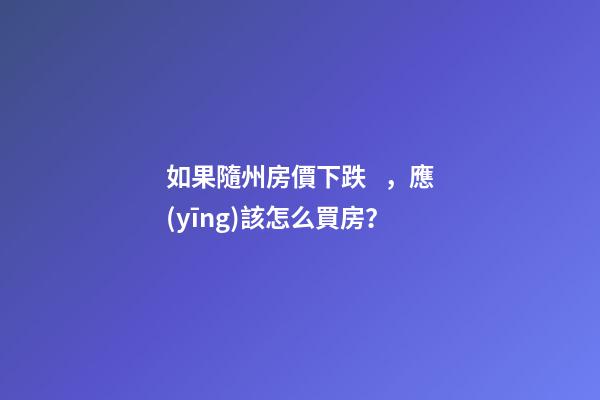 如果隨州房價下跌，應(yīng)該怎么買房？